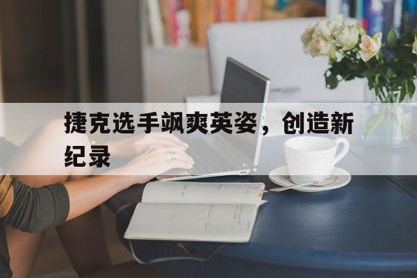 捷克选手飒爽英姿，创造新纪录