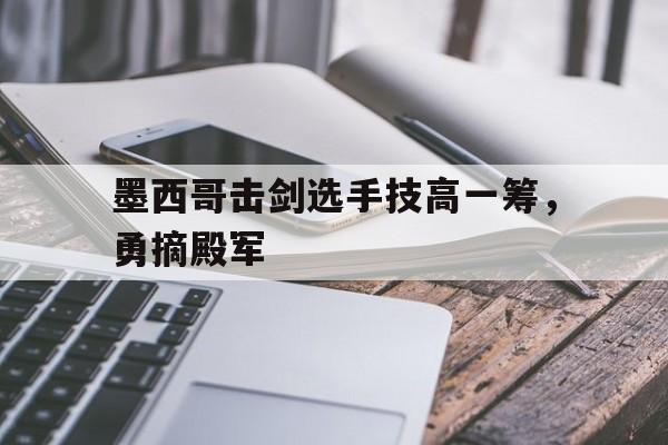 墨西哥击剑选手技高一筹，勇摘殿军