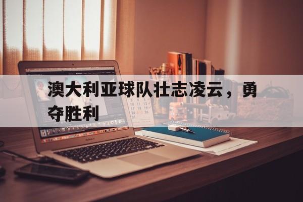 澳大利亚球队壮志凌云，勇夺胜利