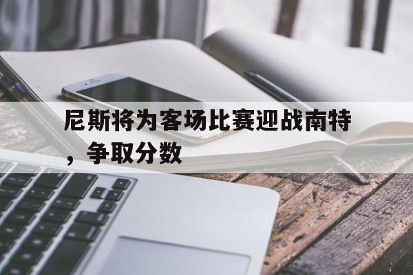 尼斯将为客场比赛迎战南特,争取分数 尼斯将为客场比赛迎战南特,争取分数